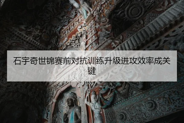 石宇奇世锦赛前对抗训练升级进攻效率成关键