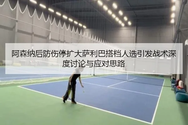 阿森纳后防伤停扩大萨利巴搭档人选引发战术深度讨论与应对思路